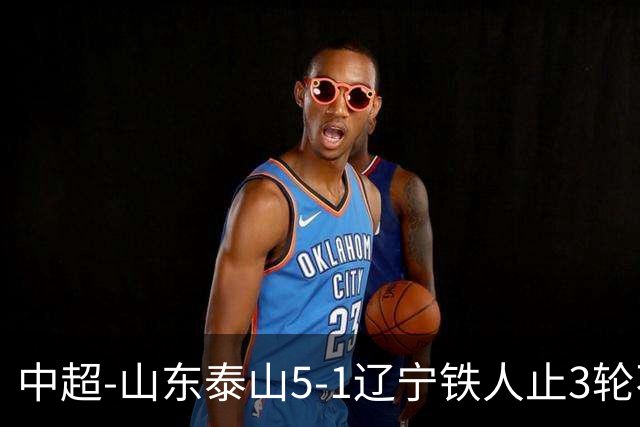 中超-山东泰山5-1辽宁铁人止3轮不胜暂升第四 泽卡2射1传瓦科双响