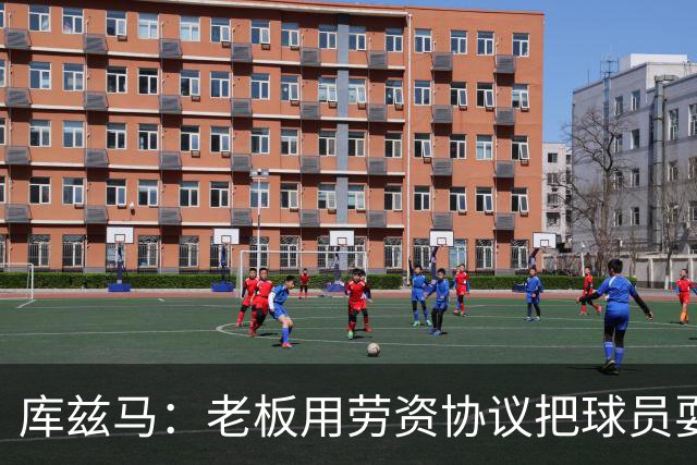 库兹马：老板用劳资协议把球员耍得团团转 还包装成为了联盟均衡