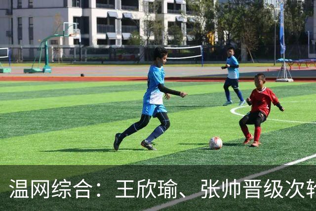 温网综合：王欣瑜、张帅晋级次轮 郑钦文、吴易昺“一轮游”