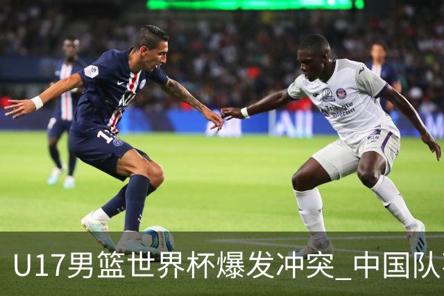 U17男篮世界杯爆发冲突 中国队不敌立陶宛淘汰赛战法国